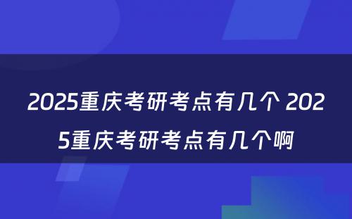 2025重庆考研考点有几个 2025重庆考研考点有几个啊