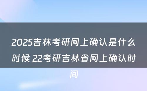 2025吉林考研网上确认是什么时候 22考研吉林省网上确认时间