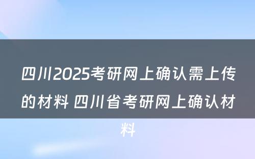 四川2025考研网上确认需上传的材料 四川省考研网上确认材料