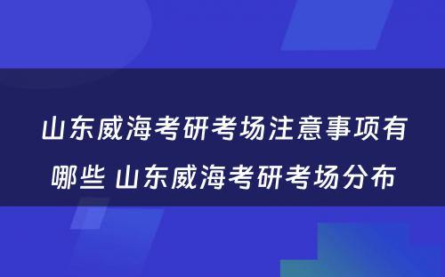 山东威海考研考场注意事项有哪些 山东威海考研考场分布