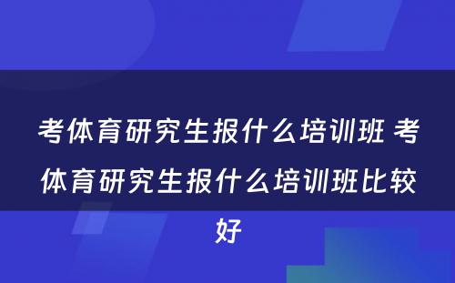 考体育研究生报什么培训班 考体育研究生报什么培训班比较好