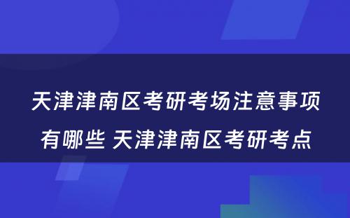 天津津南区考研考场注意事项有哪些 天津津南区考研考点