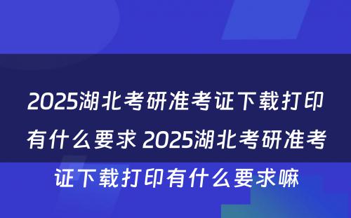 2025湖北考研准考证下载打印有什么要求 2025湖北考研准考证下载打印有什么要求嘛