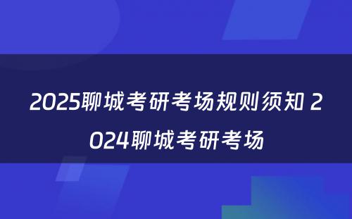 2025聊城考研考场规则须知 2024聊城考研考场