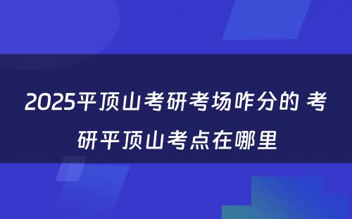 2025平顶山考研考场咋分的 考研平顶山考点在哪里