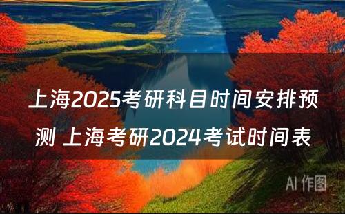 上海2025考研科目时间安排预测 上海考研2024考试时间表