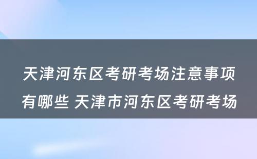 天津河东区考研考场注意事项有哪些 天津市河东区考研考场