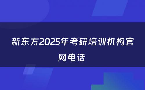 新东方2025年考研培训机构官网电话 