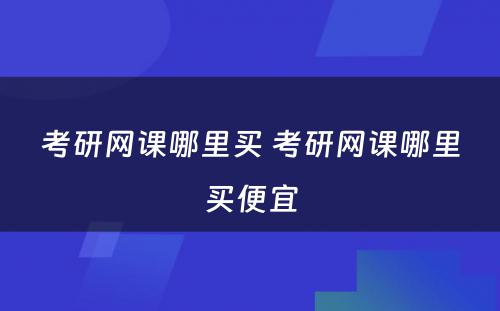 考研网课哪里买 考研网课哪里买便宜