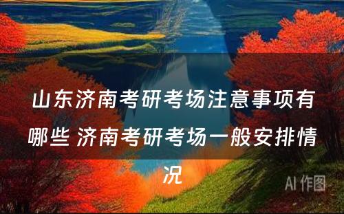 山东济南考研考场注意事项有哪些 济南考研考场一般安排情况