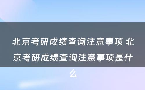 北京考研成绩查询注意事项 北京考研成绩查询注意事项是什么