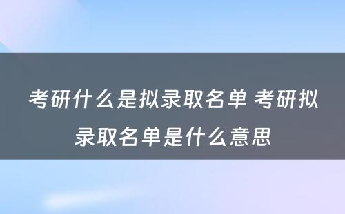 考研什么是拟录取名单 考研拟录取名单是什么意思