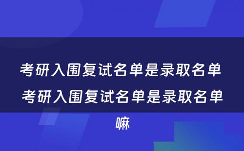 考研入围复试名单是录取名单 考研入围复试名单是录取名单嘛