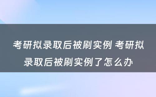 考研拟录取后被刷实例 考研拟录取后被刷实例了怎么办