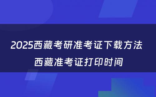 2025西藏考研准考证下载方法 西藏准考证打印时间