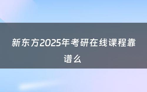 新东方2025年考研在线课程靠谱么 