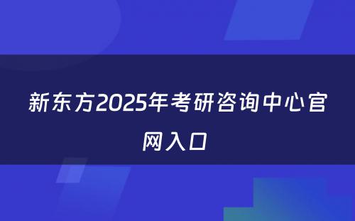 新东方2025年考研咨询中心官网入口 