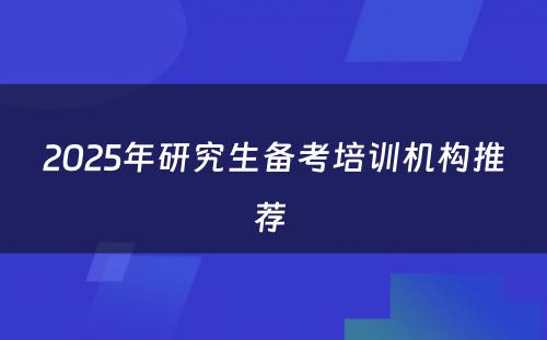 2025年研究生备考培训机构推荐 