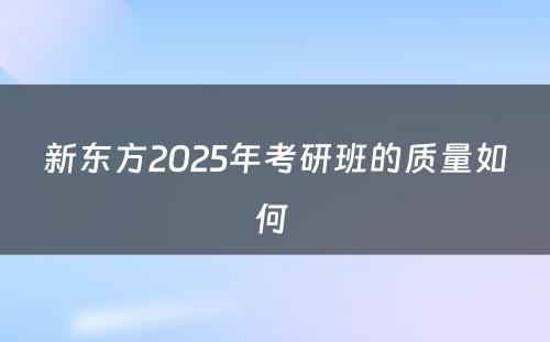 新东方2025年考研班的质量如何 