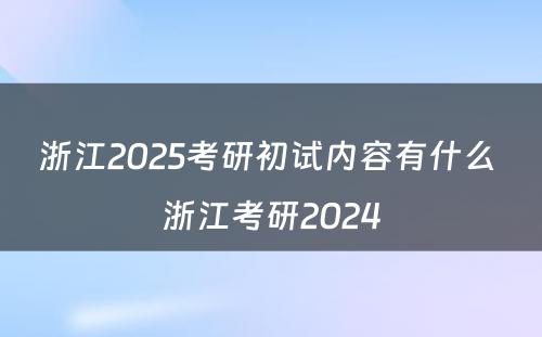 浙江2025考研初试内容有什么 浙江考研2024