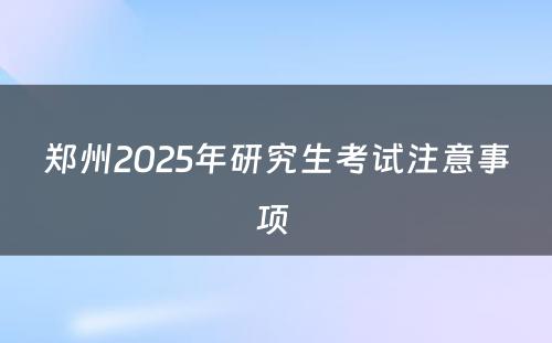 郑州2025年研究生考试注意事项 