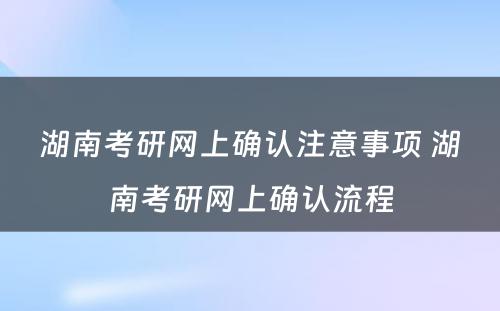 湖南考研网上确认注意事项 湖南考研网上确认流程