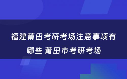 福建莆田考研考场注意事项有哪些 莆田市考研考场