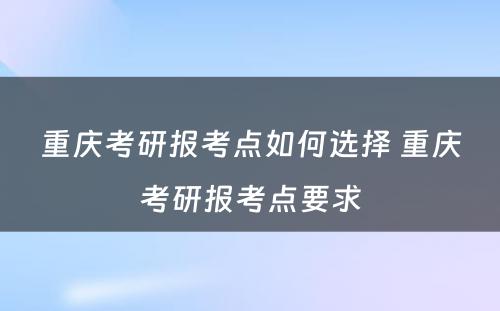 重庆考研报考点如何选择 重庆考研报考点要求