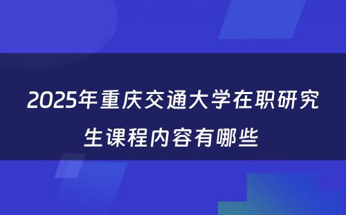 2025年重庆交通大学在职研究生课程内容有哪些 