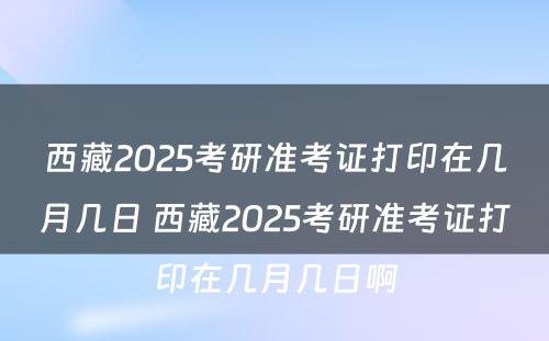 西藏2025考研准考证打印在几月几日 西藏2025考研准考证打印在几月几日啊