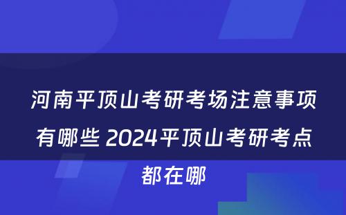 河南平顶山考研考场注意事项有哪些 2024平顶山考研考点都在哪