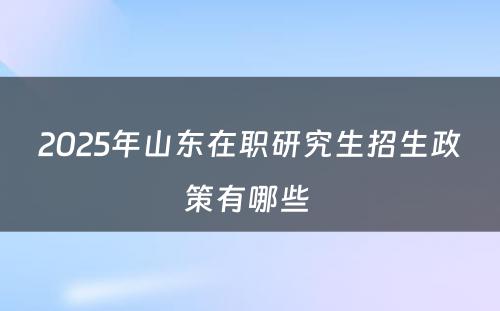 2025年山东在职研究生招生政策有哪些 