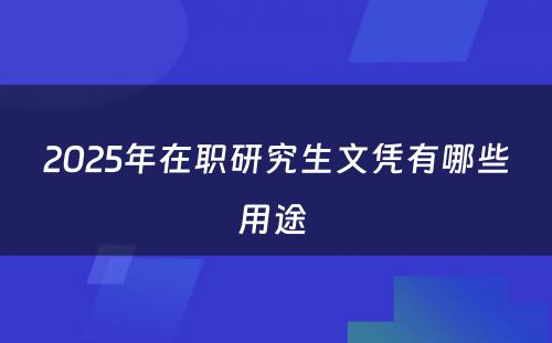 2025年在职研究生文凭有哪些用途 