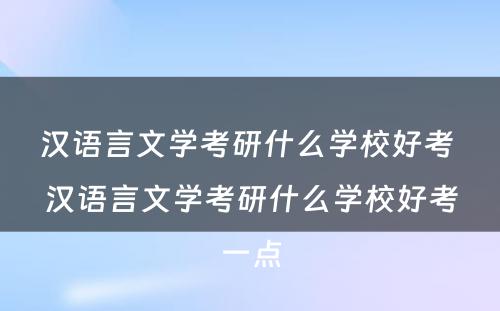 汉语言文学考研什么学校好考 汉语言文学考研什么学校好考一点