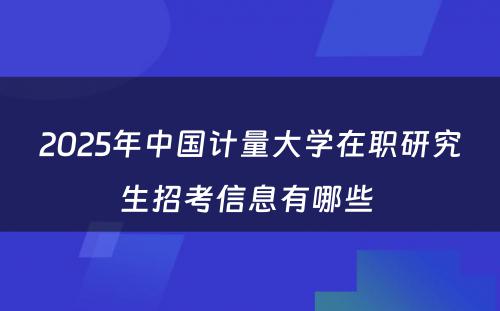 2025年中国计量大学在职研究生招考信息有哪些 