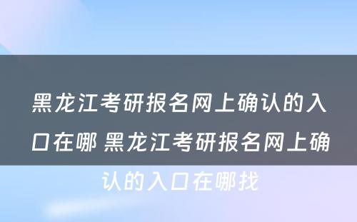 黑龙江考研报名网上确认的入口在哪 黑龙江考研报名网上确认的入口在哪找