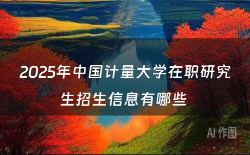 2025年中国计量大学在职研究生招生信息有哪些 