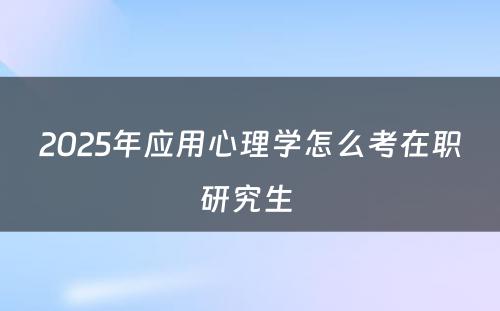 2025年应用心理学怎么考在职研究生 