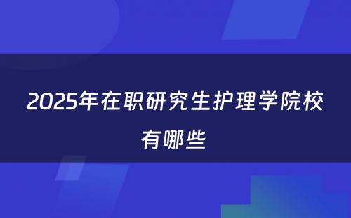 2025年在职研究生护理学院校有哪些 