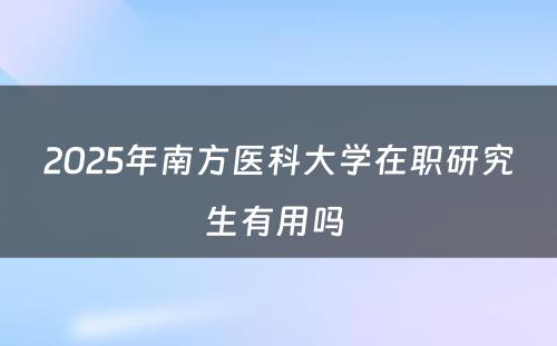 2025年南方医科大学在职研究生有用吗 