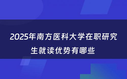 2025年南方医科大学在职研究生就读优势有哪些 