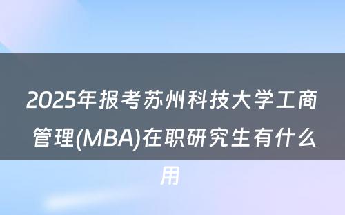 2025年报考苏州科技大学工商管理(MBA)在职研究生有什么用 