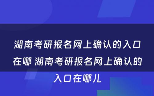 湖南考研报名网上确认的入口在哪 湖南考研报名网上确认的入口在哪儿