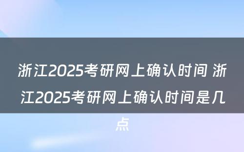 浙江2025考研网上确认时间 浙江2025考研网上确认时间是几点