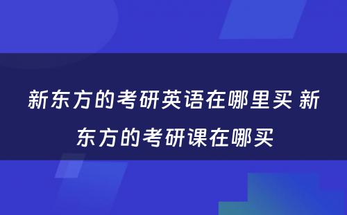 新东方的考研英语在哪里买 新东方的考研课在哪买