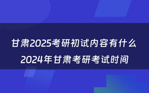 甘肃2025考研初试内容有什么 2024年甘肃考研考试时间