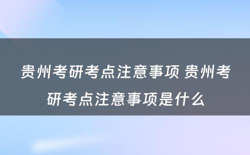 贵州考研考点注意事项 贵州考研考点注意事项是什么