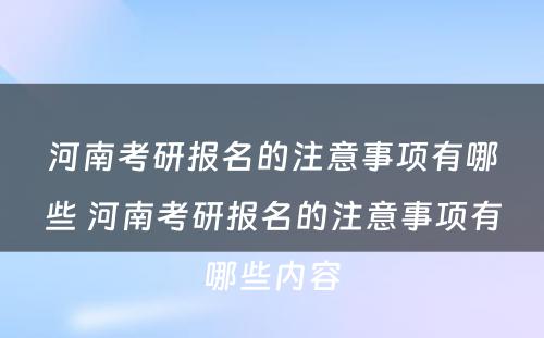 河南考研报名的注意事项有哪些 河南考研报名的注意事项有哪些内容