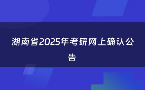 湖南省2025年考研网上确认公告 