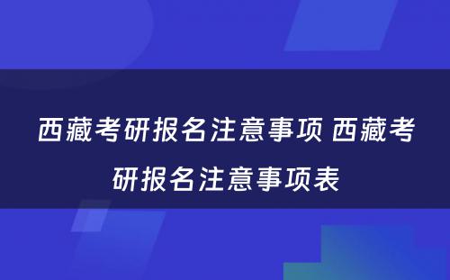 西藏考研报名注意事项 西藏考研报名注意事项表